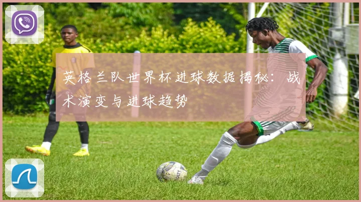 英格兰队世界杯进球数据揭秘：战术演变与进球趋势