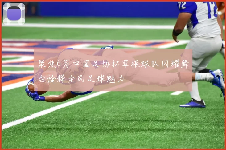 聚焦6月中国足协杯草根球队闪耀舞台诠释全民足球魅力