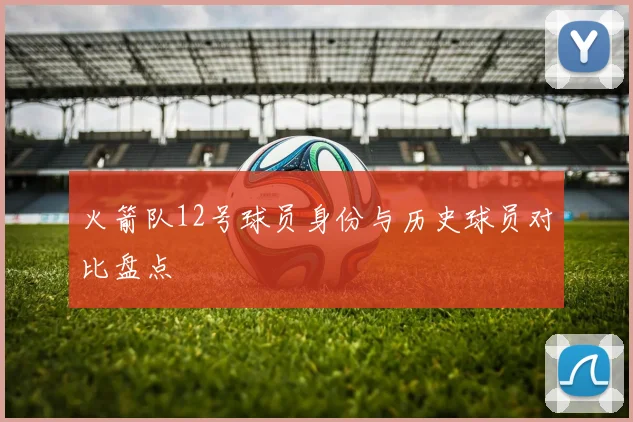 火箭队12号球员身份与历史球员对比盘点