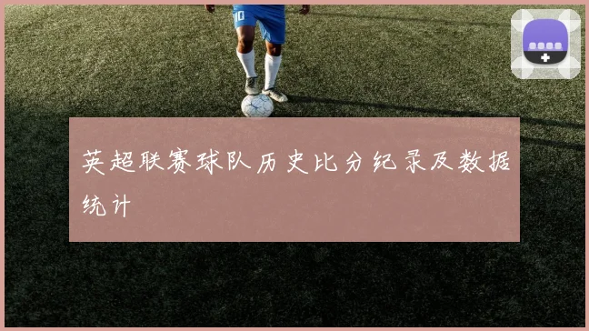 英超联赛球队历史比分纪录及数据统计