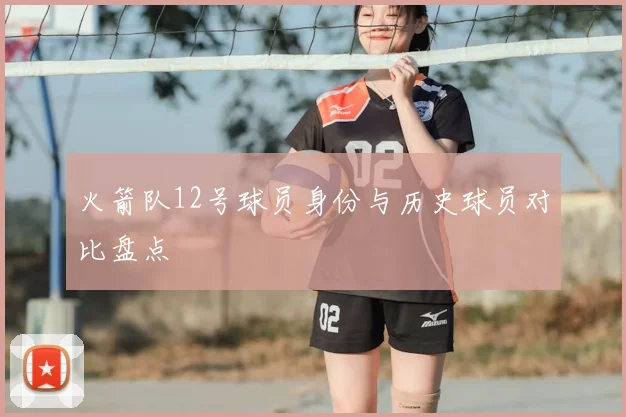 火箭队12号球员身份与历史球员对比盘点