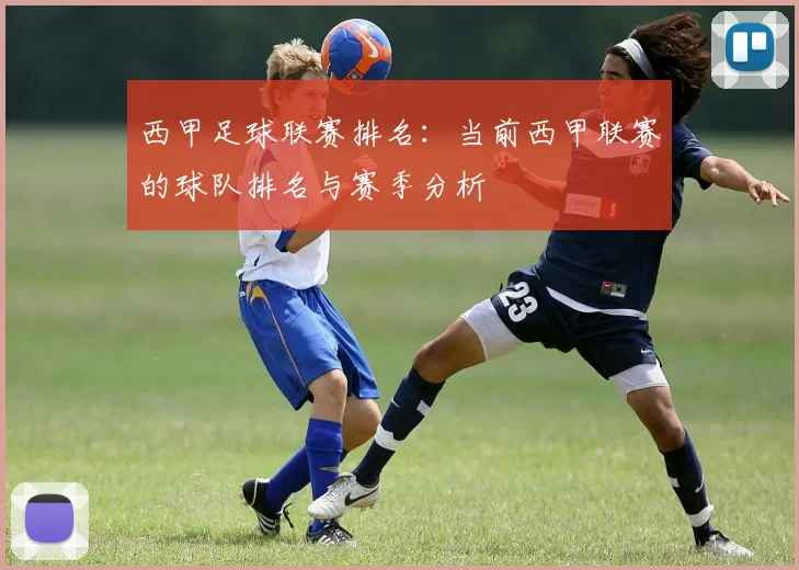西甲足球联赛排名：当前西甲联赛的球队排名与赛季分析