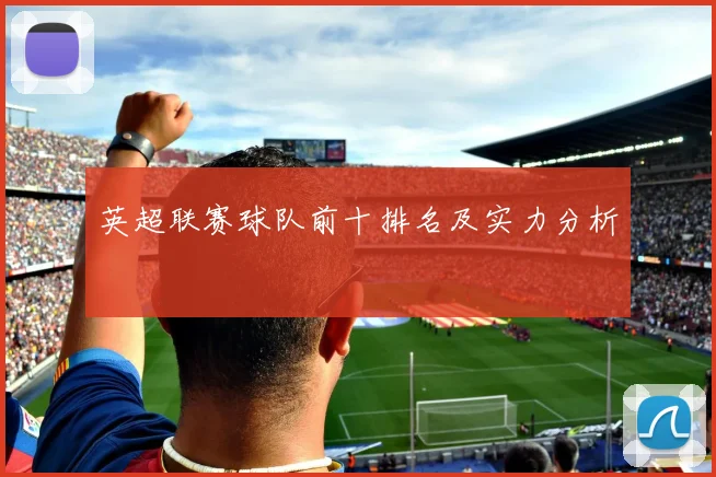 英超联赛球队前十排名及实力分析